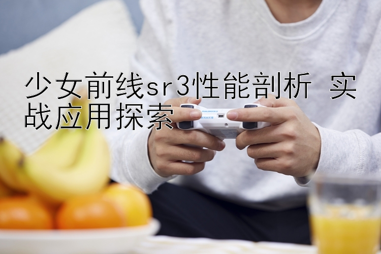 少女前线sr3性能剖析 实战应用探索 