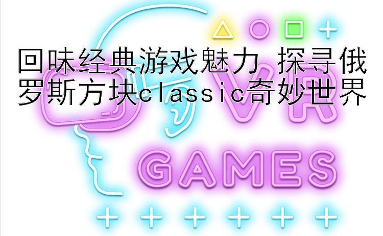 回味经典游戏魅力 探寻俄罗斯方块classic奇妙世界 