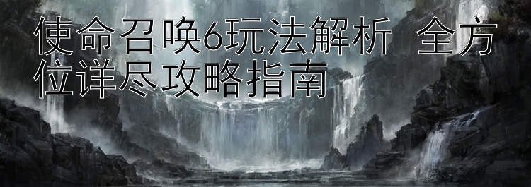 使命召唤6玩法解析 全方位详尽攻略指南 