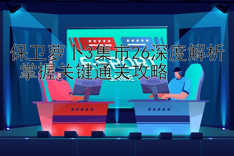 保卫萝卜3集市26深度解析 掌握关键通关攻略 